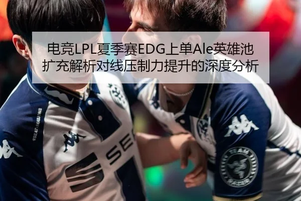 电竞LPL夏季赛EDG上单Ale英雄池扩充解析对线压制力提升的深度分析