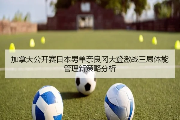加拿大公开赛日本男单奈良冈大登激战三局体能管理新策略分析
