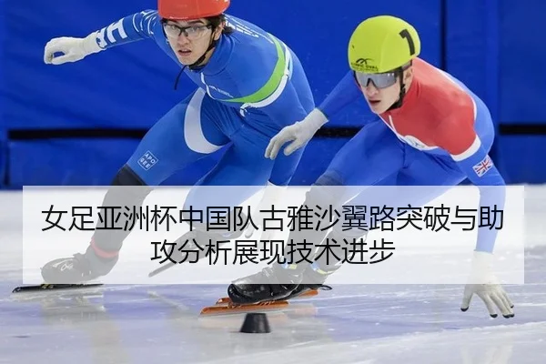 女足亚洲杯中国队古雅沙翼路突破与助攻分析展现技术进步