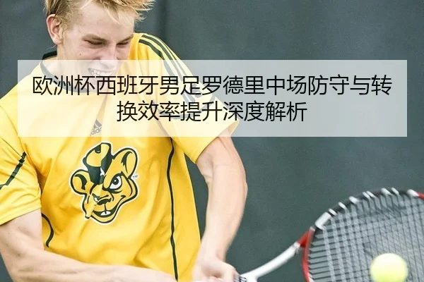 欧洲杯西班牙男足罗德里中场防守与转换效率提升深度解析
