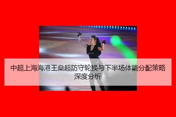 中超上海海港王燊超防守轮换与下半场体能分配策略深度分析